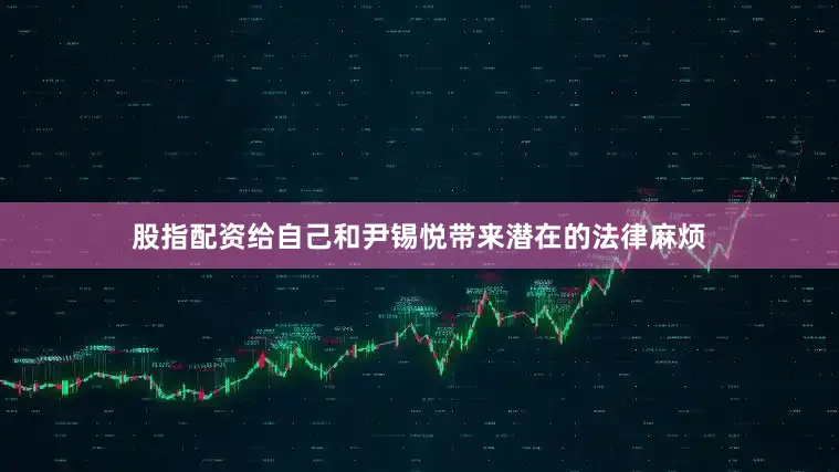 股指配资给自己和尹锡悦带来潜在的法律麻烦