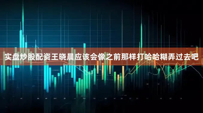 实盘炒股配资王晓晨应该会像之前那样打哈哈糊弄过去吧