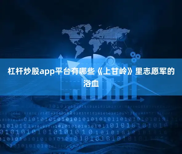 杠杆炒股app平台有哪些《上甘岭》里志愿军的浴血